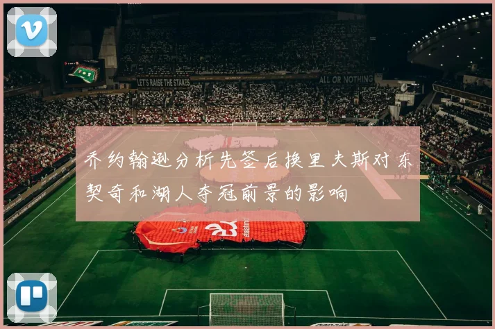 乔约翰逊分析先签后换里夫斯对东契奇和湖人夺冠前景的影响
