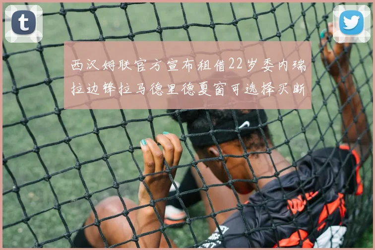 西汉姆联官方宣布租借22岁委内瑞拉边锋拉马德里德夏窗可选择买断