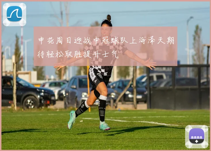 申花周日迎战中冠球队上海泽天期待轻松取胜提升士气