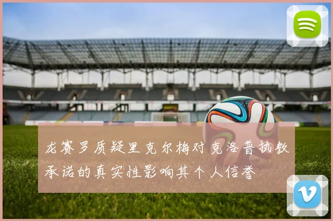 龙赛罗质疑里克尔梅对克洛普执教承诺的真实性影响其个人信誉