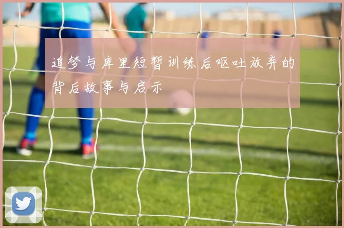追梦与库里短暂训练后呕吐放弃的背后故事与启示