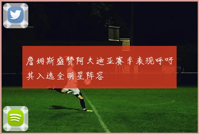 詹姆斯盛赞阿夫迪亚赛季表现呼吁其入选全明星阵容