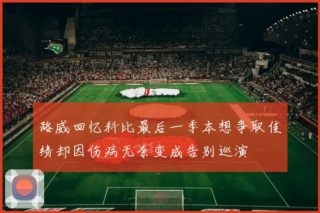 路威回忆科比最后一季本想争取佳绩却因伤病无奈变成告别巡演