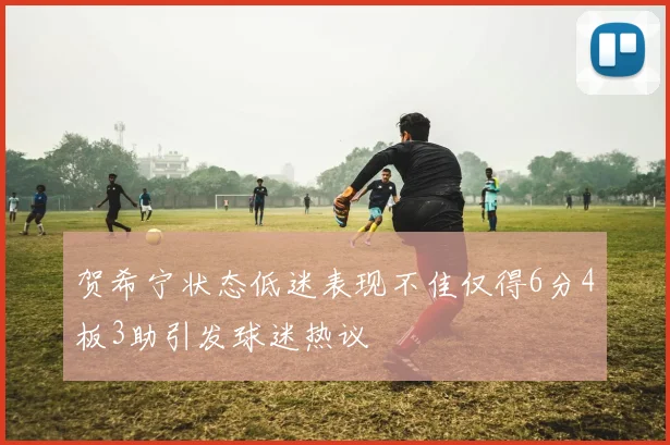 贺希宁状态低迷表现不佳仅得6分4板3助引发球迷热议