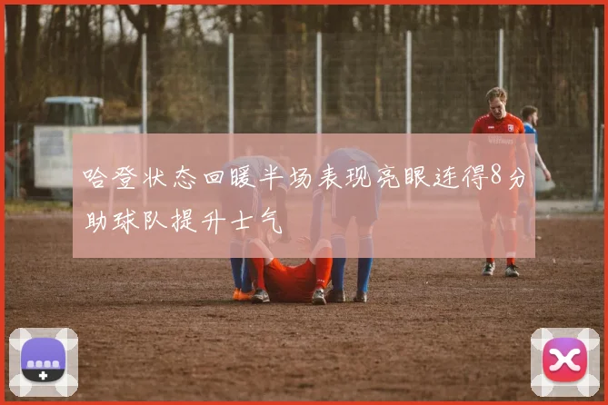 哈登状态回暖半场表现亮眼连得8分助球队提升士气