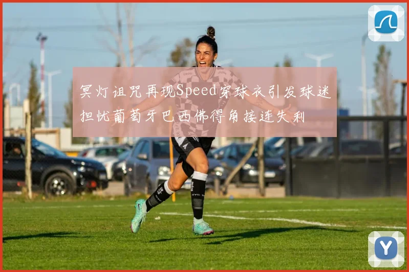 冥灯诅咒再现Speed穿球衣引发球迷担忧葡萄牙巴西佛得角接连失利