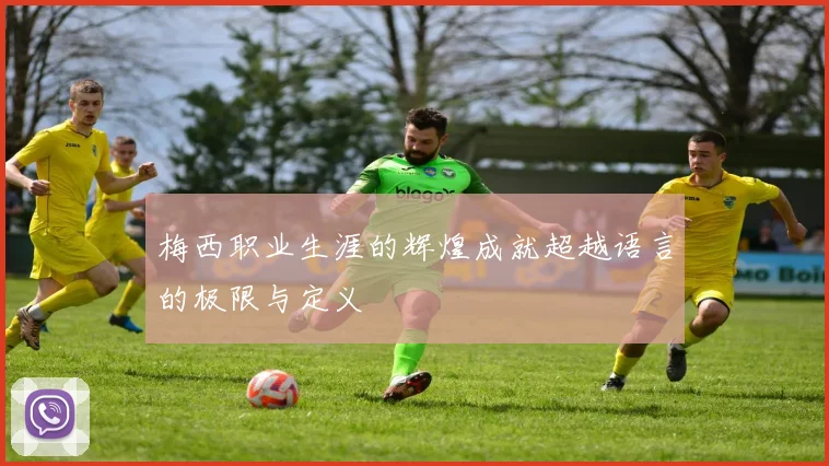 梅西职业生涯的辉煌成就超越语言的极限与定义