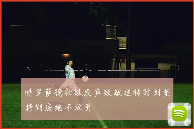 特罗萨德社媒发声致敬逆转时刻坚持到底绝不放弃