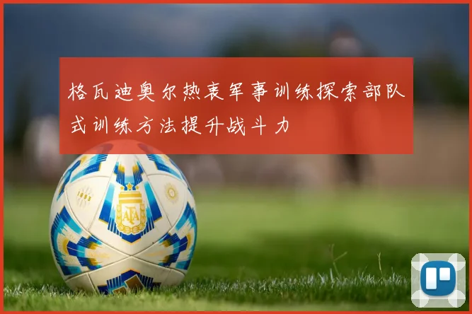 格瓦迪奥尔热衷军事训练探索部队式训练方法提升战斗力