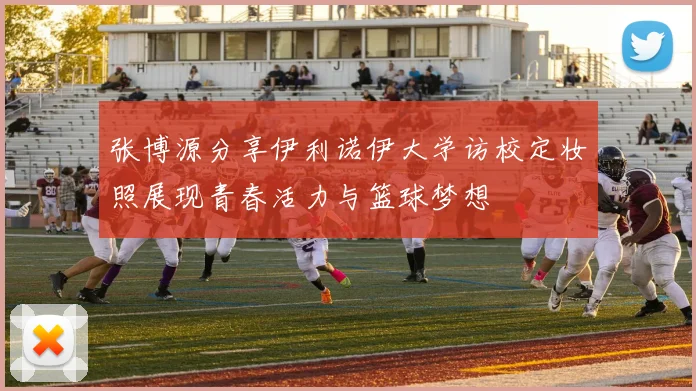 张博源分享伊利诺伊大学访校定妆照展现青春活力与篮球梦想