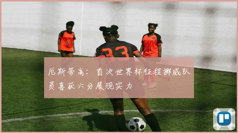 厄斯蒂高：首次世界杯征程挪威队员喜获六分展现实力