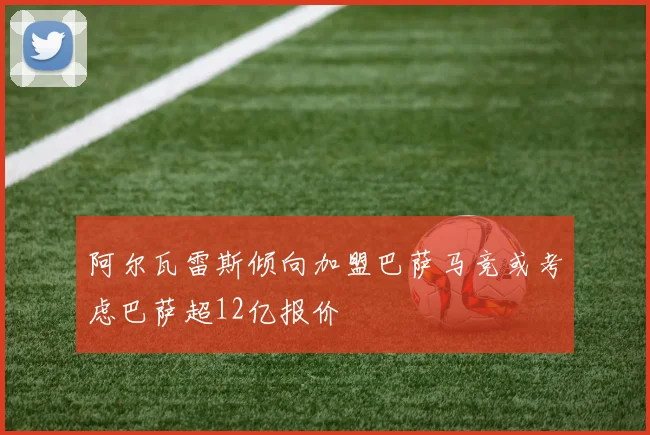 阿尔瓦雷斯倾向加盟巴萨马竞或考虑巴萨超12亿报价