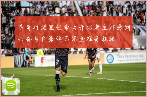 芬奇对诺里任命为开拓者主帅感到兴奋与自豪他已完全准备就绪