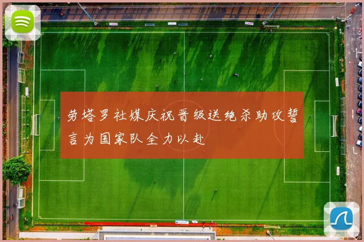 劳塔罗社媒庆祝晋级送绝杀助攻誓言为国家队全力以赴